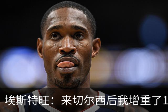 埃斯特旺：来切尔西后我增重了10斤 我誓要成为世界上最好的球员